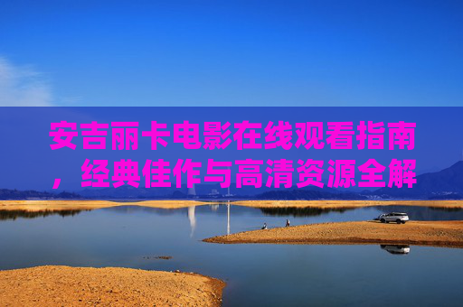 安吉丽卡电影在线观看指南,经典佳作与高清资源全解析,安吉丽卡电影在线观看指南,经典佳作与高清资源全解析 安吉丽卡电影在线观看指南,经典佳作与高清资源全解析,安吉丽卡电影在线观看指南,经典佳作与高清资源全解析