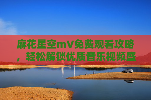 麻花星空mV免费观看攻略,轻松解锁优质音乐视频盛宴,麻花星空mV免费攻略,轻松解锁优质音乐视频盛宴 麻花星空mV免费观看攻略,轻松解锁优质音乐视频盛宴,麻花星空mV免费攻略,轻松解锁优质音乐视频盛宴