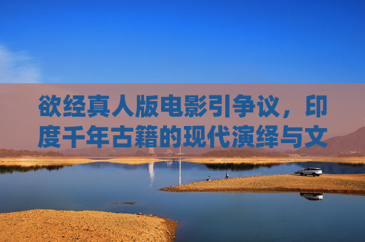 欲经真人版电影引争议,印度千年古籍的现代演绎与文化碰撞,欲经真人版电影引争议,千年古籍的现代演绎与文化碰撞 欲经真人版电影引争议,印度千年古籍的现代演绎与文化碰撞,欲经真人版电影引争议,千年古籍的现代演绎与文化碰撞