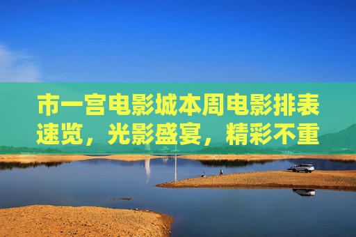 市一宫电影城本周电影排表速览,光影盛宴,精彩不重样,市一宫电影城本周光影盛宴排表速览 市一宫电影城本周电影排表速览,光影盛宴,精彩不重样,市一宫电影城本周光影盛宴排表速览