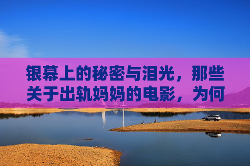银幕上的秘密与泪光,那些关于出轨妈妈的电影,为何总能戳中人心?银幕上的出轨妈妈,秘密与泪光为何总戳人心? 银幕上的秘密与泪光,那些关于出轨妈妈的电影,为何总能戳中人心?银幕上的出轨妈妈,秘密与泪光为何总戳人心?