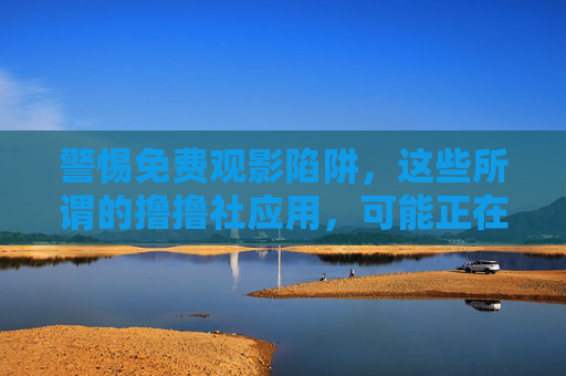 警惕免费观影陷阱,这些所谓的撸撸社应用,可能正在偷走你的隐私与安全,警惕免费观影陷阱,撸撸社应用正在偷走你的隐私与安全 警惕免费观影陷阱,这些所谓的撸撸社应用,可能正在偷走你的隐私与安全,警惕免费观影陷阱,撸撸社应用正在偷走你的隐私与安全