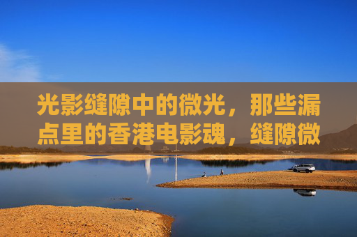 光影缝隙中的微光,那些漏点里的香港电影魂,缝隙微光,香港电影魂 光影缝隙中的微光,那些漏点里的香港电影魂,缝隙微光,香港电影魂