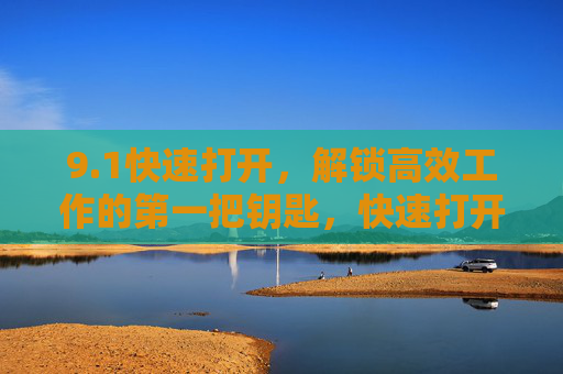 9.1快速打开,解锁高效工作的第一把钥匙,快速打开,高效工作的第一把钥匙 9.1快速打开,解锁高效工作的第一把钥匙,快速打开,高效工作的第一把钥匙