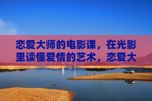 恋爱大师的电影课,在光影里读懂爱情的艺术,恋爱大师的电影课,光影中的爱情艺术 恋爱大师的电影课,在光影里读懂爱情的艺术,恋爱大师的电影课,光影中的爱情艺术