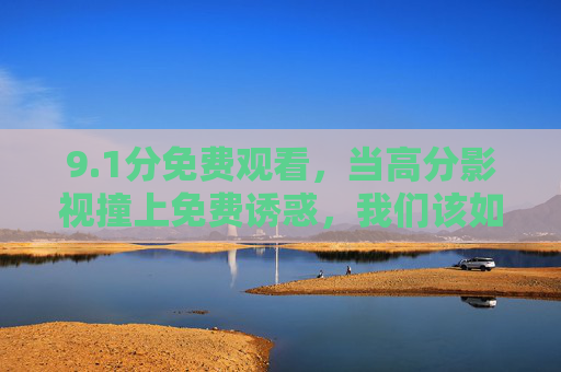 9.1分免费观看,当高分影视撞上免费诱惑,我们该如何选择?1分免费观看,高分影视撞上免费诱惑,如何选? 9.1分免费观看,当高分影视撞上免费诱惑,我们该如何选择?1分免费观看,高分影视撞上免费诱惑,如何选?
