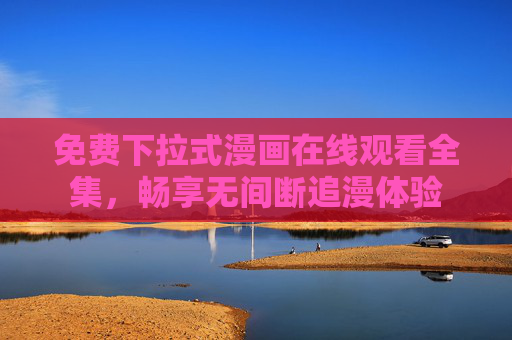 免费下拉式漫画在线观看全集,畅享无间断追漫体验 免费下拉式漫画在线观看全集,畅享无间断追漫体验