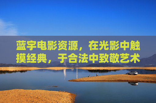 蓝宇电影资源，在光影中触摸经典，于合法中致敬艺术，蓝宇电影资源，光影经典，合法致敬