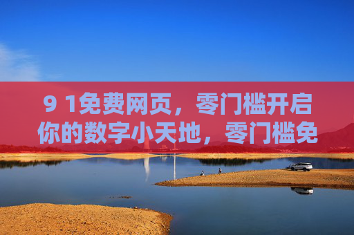 9 1免费网页,零门槛开启你的数字小天地,零门槛免费网页,开启你的数字小天地 9 1免费网页,零门槛开启你的数字小天地,零门槛免费网页,开启你的数字小天地