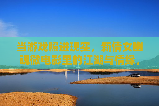 当游戏照进现实,新倩女幽魂微电影里的江湖与情缘,当江湖照进现实,新倩女幽魂微电影的情缘 当游戏照进现实,新倩女幽魂微电影里的江湖与情缘,当江湖照进现实,新倩女幽魂微电影的情缘