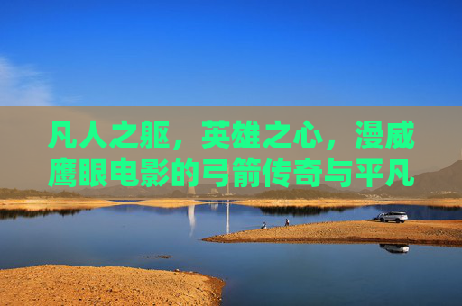 凡人之躯，英雄之心，漫威鹰眼电影的弓箭传奇与平凡史诗，凡躯铸心，箭引平凡史诗