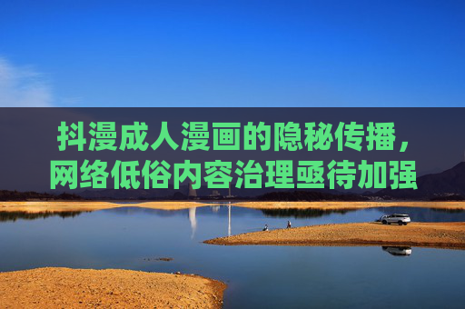 抖漫成人漫画的隐秘传播,网络低俗内容治理亟待加强,抖漫成人漫画隐秘传播,网络低俗内容治理刻不容缓 抖漫成人漫画的隐秘传播,网络低俗内容治理亟待加强,抖漫成人漫画隐秘传播,网络低俗内容治理刻不容缓
