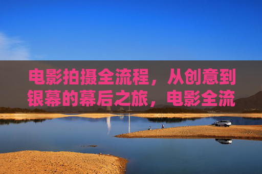 电影拍摄全流程,从创意到银幕的幕后之旅,电影全流程,创意到银幕的幕后之旅 电影拍摄全流程,从创意到银幕的幕后之旅,电影全流程,创意到银幕的幕后之旅