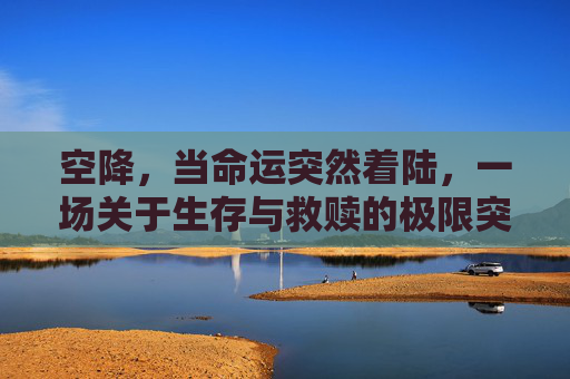 空降,当命运突然着陆,一场关于生存与救赎的极限突围,命运空降,绝境中的救赎突围 空降,当命运突然着陆,一场关于生存与救赎的极限突围,命运空降,绝境中的救赎突围