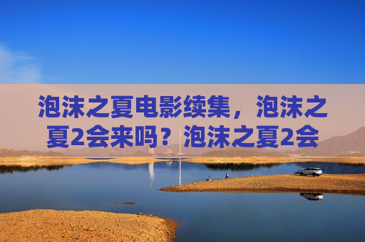 泡沫之夏电影续集,泡沫之夏2会来吗?泡沫之夏2会来吗? 泡沫之夏电影续集,泡沫之夏2会来吗?泡沫之夏2会来吗?