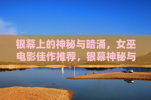 银幕上的神秘与暗涌,女巫电影佳作推荐,银幕神秘与暗涌,女巫电影佳作推荐 银幕上的神秘与暗涌,女巫电影佳作推荐,银幕神秘与暗涌,女巫电影佳作推荐