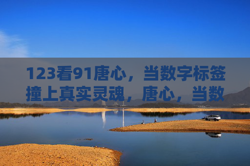 123看91唐心,当数字标签撞上真实灵魂,唐心,当数字标签撞上真实灵魂 123看91唐心,当数字标签撞上真实灵魂,唐心,当数字标签撞上真实灵魂
