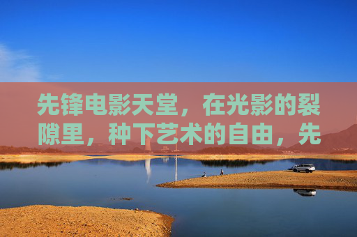 先锋电影天堂,在光影的裂隙里,种下艺术的自由,先锋天堂,光影裂隙中种下的自由 先锋电影天堂,在光影的裂隙里,种下艺术的自由,先锋天堂,光影裂隙中种下的自由