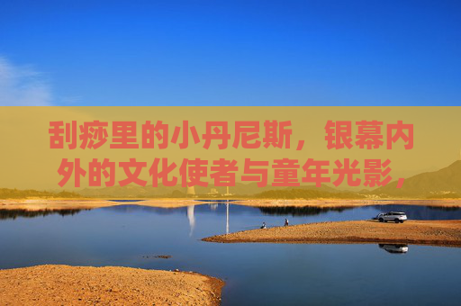 刮痧里的小丹尼斯,银幕内外的文化使者与童年光影,小丹尼斯,银幕内外的文化使者与童年光影 刮痧里的小丹尼斯,银幕内外的文化使者与童年光影,小丹尼斯,银幕内外的文化使者与童年光影
