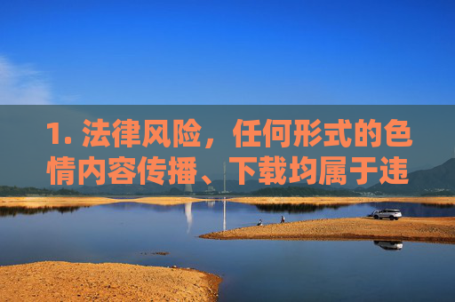 1. 法律风险，任何形式的色情内容传播、下载均属于违法犯罪行为，将面临法律制裁，法律风险，色情内容传播下载属违法犯罪，将面临法律制裁