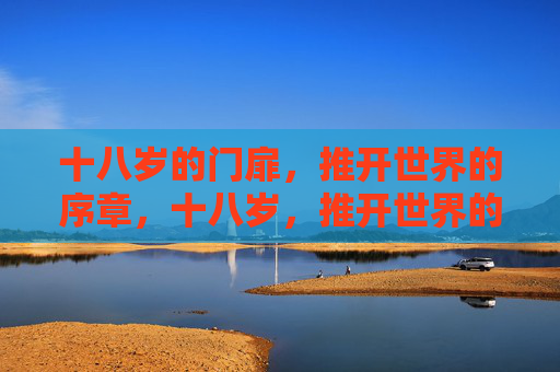 十八岁的门扉,推开世界的序章,十八岁,推开世界的序章 十八岁的门扉,推开世界的序章,十八岁,推开世界的序章