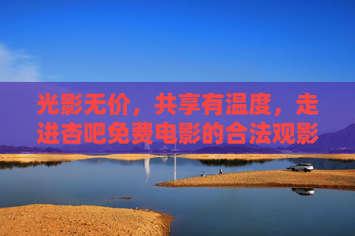 光影无价,共享有温度,走进杏吧免费电影的合法观影新空间,杏吧免费电影,合法有温度的光影共享新空间 光影无价,共享有温度,走进杏吧免费电影的合法观影新空间,杏吧免费电影,合法有温度的光影共享新空间