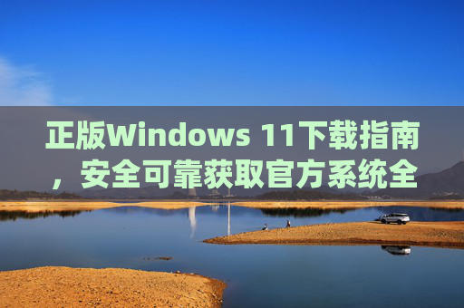 正版Windows 11下载指南，安全可靠获取官方系统全流程，正版Windows 11安全下载全指南，官方系统获取流程