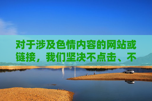 对于涉及色情内容的网站或链接,我们坚决不点击、不传播、不下载,自觉抵制网络谣言和不良信息,用实际行动践行社会主义核心价值观,共建文明网络家园,抵制不良信息 践行核心价值观 共建文明网络家园 对于涉及色情内容的网站或链接,我们坚决不点击、不传播、不下载,自觉抵制网络谣言和不良信息,用实际行动践行社会主义核心价值观,共建文明网络家园,抵制不良信息 践行核心价值观 共建文明网络家园