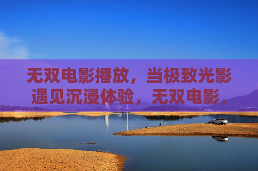 无双电影播放，当极致光影遇见沉浸体验，无双电影，极致光影遇见沉浸体验