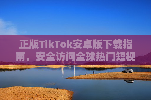 正版TikTok安卓版下载指南,安全访问全球热门短视频平台,正版TikTok安卓版下载指南,安全畅享全球热门短视频 正版TikTok安卓版下载指南,安全访问全球热门短视频平台,正版TikTok安卓版下载指南,安全畅享全球热门短视频