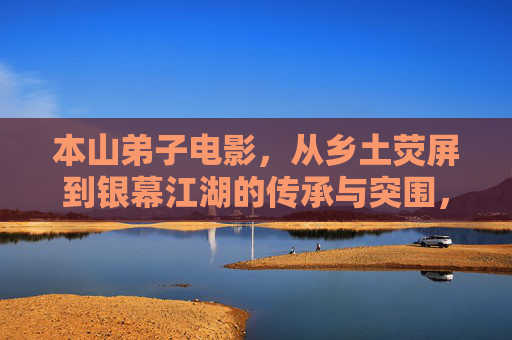 本山弟子电影,从乡土荧屏到银幕江湖的传承与突围,本山弟子电影,从乡土荧屏到银幕江湖的传承与突围 本山弟子电影,从乡土荧屏到银幕江湖的传承与突围,本山弟子电影,从乡土荧屏到银幕江湖的传承与突围