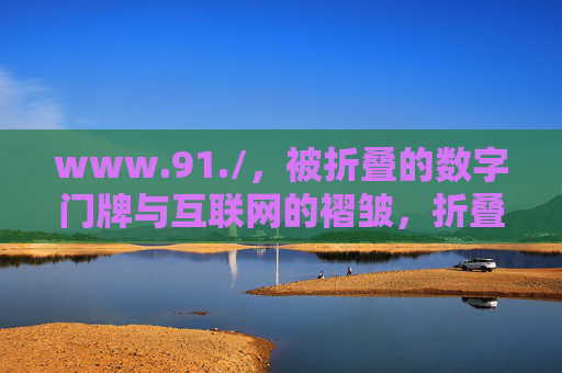 www.91./,被折叠的数字门牌与互联网的褶皱,折叠的数字门牌,互联网的褶皱 www.91./,被折叠的数字门牌与互联网的褶皱,折叠的数字门牌,互联网的褶皱