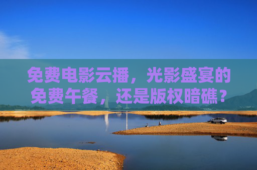 免费电影云播，光影盛宴的免费午餐，还是版权暗礁？