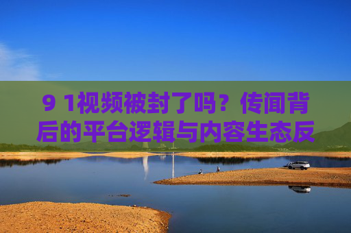 9 1视频被封了吗?传闻背后的平台逻辑与内容生态反思,9 1视频被封传闻,平台逻辑与内容生态的深层反思 9 1视频被封了吗?传闻背后的平台逻辑与内容生态反思,9 1视频被封传闻,平台逻辑与内容生态的深层反思