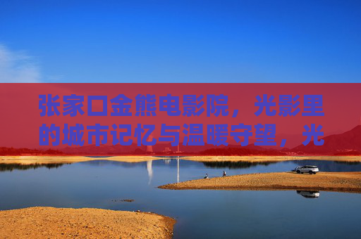 张家口金熊电影院,光影里的城市记忆与温暖守望,光影记忆,温暖守望,张家口金熊电影院 张家口金熊电影院,光影里的城市记忆与温暖守望,光影记忆,温暖守望,张家口金熊电影院