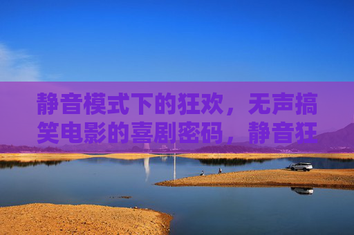 静音模式下的狂欢,无声搞笑电影的喜剧密码,静音狂欢,无声喜剧的密码 静音模式下的狂欢,无声搞笑电影的喜剧密码,静音狂欢,无声喜剧的密码
