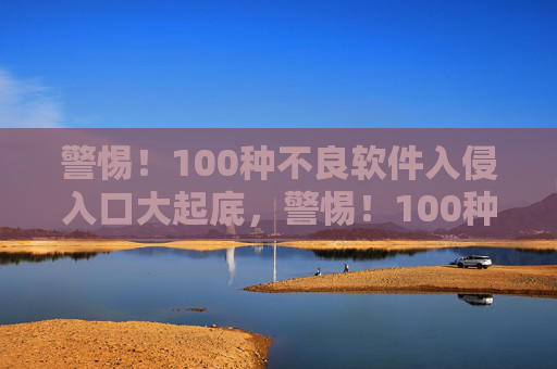警惕!100种不良软件入侵入口大起底,警惕!100种不良软件入侵入口大起底 警惕!100种不良软件入侵入口大起底,警惕!100种不良软件入侵入口大起底