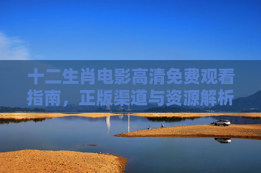 十二生肖电影高清免费观看指南,正版渠道与资源解析,十二生肖电影高清免费观看指南,正版渠道与资源解析 十二生肖电影高清免费观看指南,正版渠道与资源解析,十二生肖电影高清免费观看指南,正版渠道与资源解析