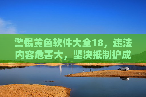 警惕黄色软件大全18,违法内容危害大,坚决抵制护成长,警惕黄色软件违法危害,坚决抵制护成长 警惕黄色软件大全18,违法内容危害大,坚决抵制护成长,警惕黄色软件违法危害,坚决抵制护成长