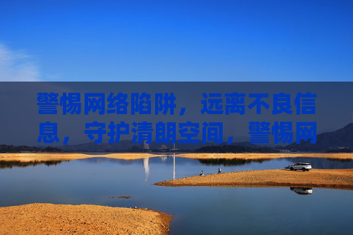 警惕网络陷阱，远离不良信息，守护清朗空间，警惕网络陷阱远离不良，守护清朗空间