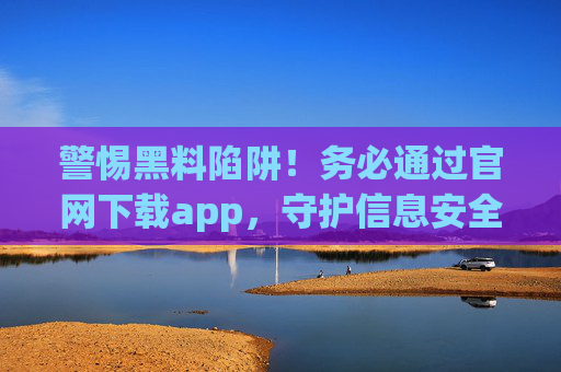 警惕黑料陷阱!务必通过官网下载app,守护信息安全,警惕黑料陷阱!务必官网下载app守护信息安全 警惕黑料陷阱!务必通过官网下载app,守护信息安全,警惕黑料陷阱!务必官网下载app守护信息安全