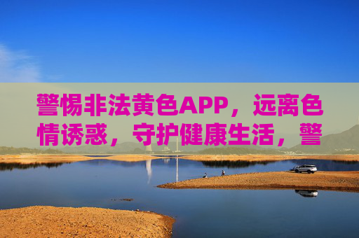 警惕非法黄色APP，远离色情诱惑，守护健康生活，警惕非法黄色APP，守护健康生活