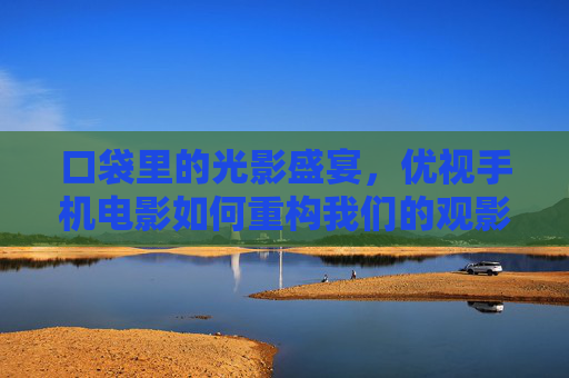 口袋里的光影盛宴,优视手机电影如何重构我们的观影宇宙,优视手机电影,口袋光影重构观影宇宙 口袋里的光影盛宴,优视手机电影如何重构我们的观影宇宙,优视手机电影,口袋光影重构观影宇宙