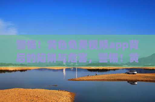 警惕!黄色免费视频app背后的陷阱与危害,警惕!黄色免费视频app的陷阱与危害 警惕!黄色免费视频app背后的陷阱与危害,警惕!黄色免费视频app的陷阱与危害