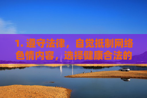1. 遵守法律,自觉抵制网络色情内容,选择健康合法的娱乐方式,远离网络色情,选择健康合法娱乐 1. 遵守法律,自觉抵制网络色情内容,选择健康合法的娱乐方式,远离网络色情,选择健康合法娱乐