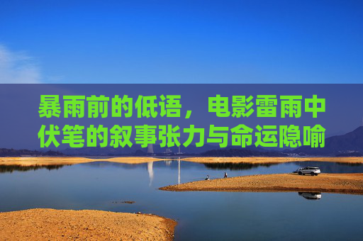 暴雨前的低语，电影雷雨中伏笔的叙事张力与命运隐喻，暴雨前的低语，雷雨伏笔叙事张力与命运隐喻