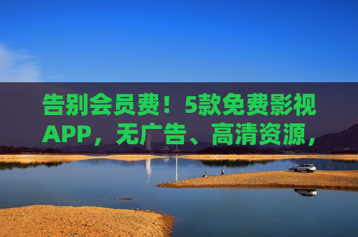 告别会员费!5款免费影视APP,无广告、高清资源,宅家追剧自由,告别会员费!5款免费无广告高清影视APP,宅家追剧自由 告别会员费!5款免费影视APP,无广告、高清资源,宅家追剧自由,告别会员费!5款免费无广告高清影视APP,宅家追剧自由