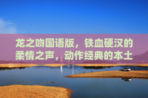 龙之吻国语版,铁血硬汉的柔情之声,动作经典的本土化演绎,龙之吻国语版,铁血硬汉柔情声,动作经典本土化演绎 龙之吻国语版,铁血硬汉的柔情之声,动作经典的本土化演绎,龙之吻国语版,铁血硬汉柔情声,动作经典本土化演绎