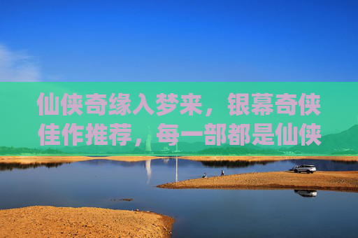 仙侠奇缘入梦来,银幕奇侠佳作推荐,每一部都是仙侠迷的盛宴,银幕仙侠奇缘入梦来,佳作盛宴 仙侠奇缘入梦来,银幕奇侠佳作推荐,每一部都是仙侠迷的盛宴,银幕仙侠奇缘入梦来,佳作盛宴