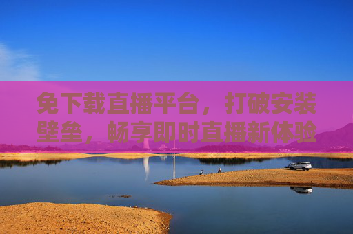 免下载直播平台,打破安装壁垒,畅享即时直播新体验,免下载直播平台,打破安装壁垒,畅享即时直播新体验 免下载直播平台,打破安装壁垒,畅享即时直播新体验,免下载直播平台,打破安装壁垒,畅享即时直播新体验